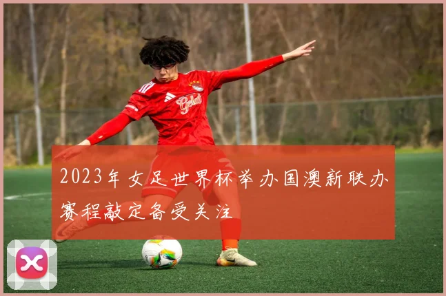 2023年女足世界杯举办国澳新联办赛程敲定备受关注