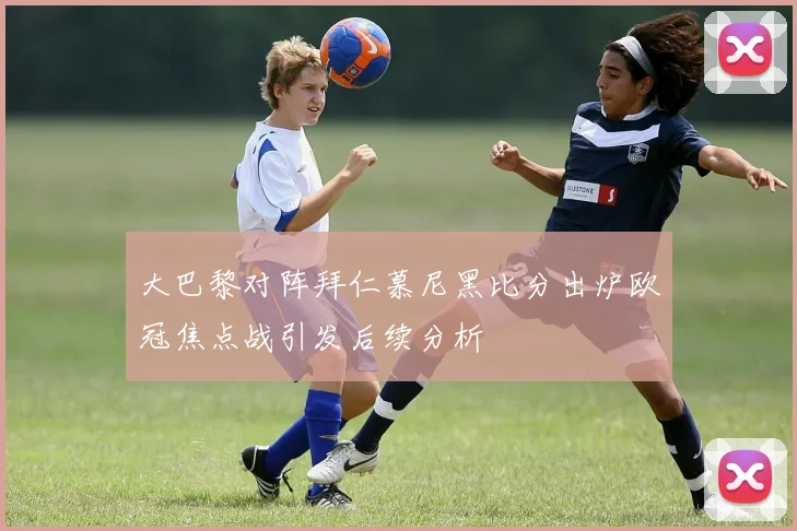 大巴黎对阵拜仁慕尼黑比分出炉欧冠焦点战引发后续分析