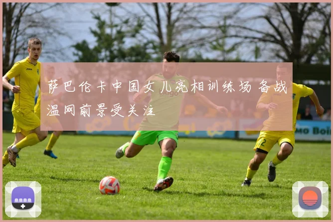 萨巴伦卡中国女儿亮相训练场 备战温网前景受关注
