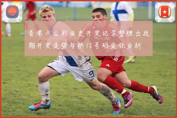 香港六合彩历史开奖记录整理出近期开奖走势与热门号码变化分析
