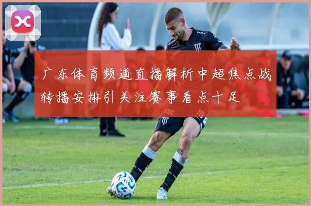 广东体育频道直播解析中超焦点战转播安排引关注赛事看点十足