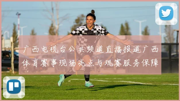 广西电视台公共频道直播报道广西体育赛事现场亮点与观赛服务保障情况