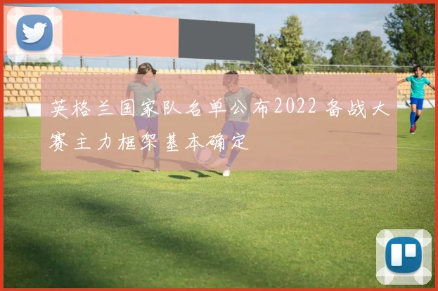 英格兰国家队名单公布2022 备战大赛主力框架基本确定
