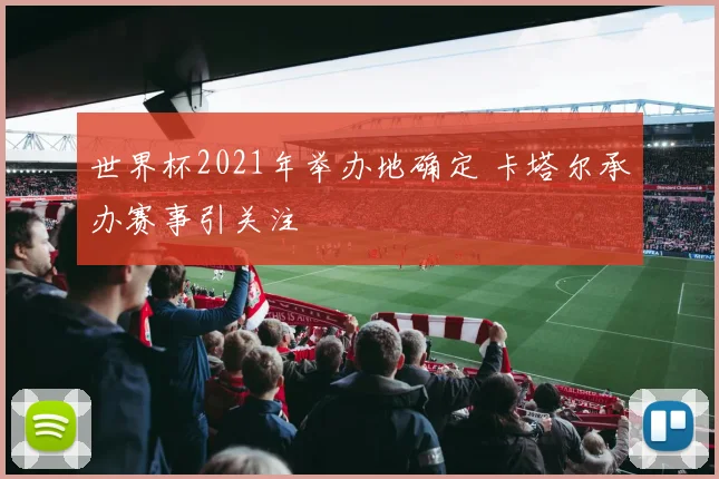 世界杯2021年举办地确定 卡塔尔承办赛事引关注