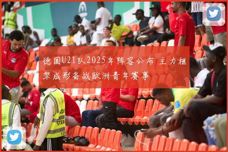德国U21队2025年阵容公布 主力框架成形备战欧洲青年赛事