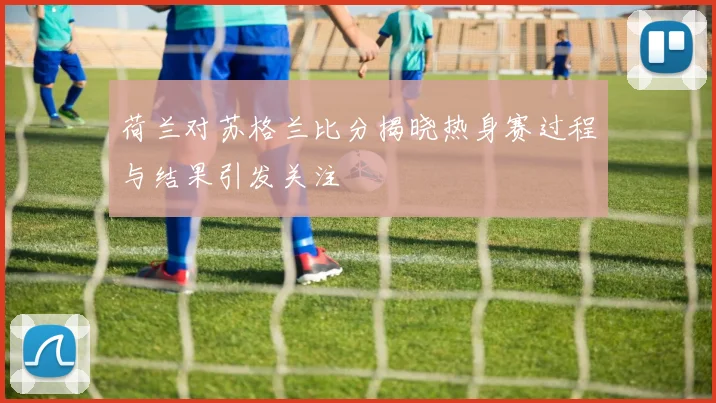 荷兰对苏格兰比分揭晓热身赛过程与结果引发关注