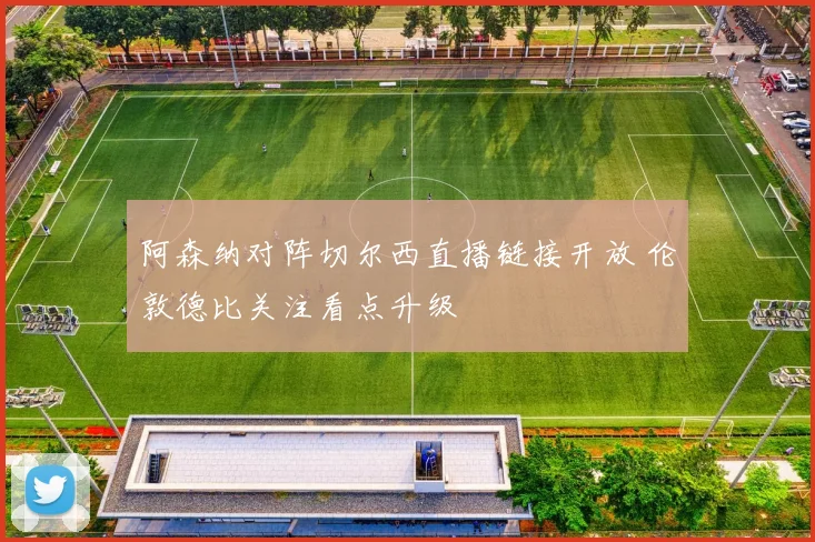 阿森纳对阵切尔西直播链接开放 伦敦德比关注看点升级
