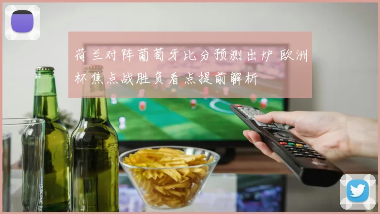 荷兰对阵葡萄牙比分预测出炉 欧洲杯焦点战胜负看点提前解析