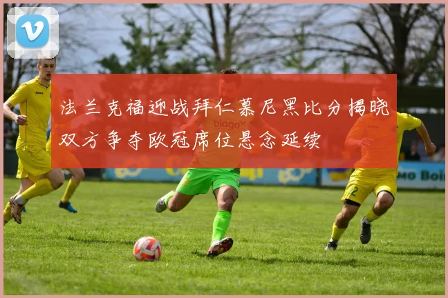 法兰克福迎战拜仁慕尼黑比分揭晓双方争夺欧冠席位悬念延续