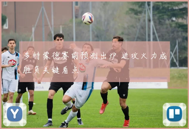多特蒙德赛前预测出炉 进攻火力成胜负关键看点