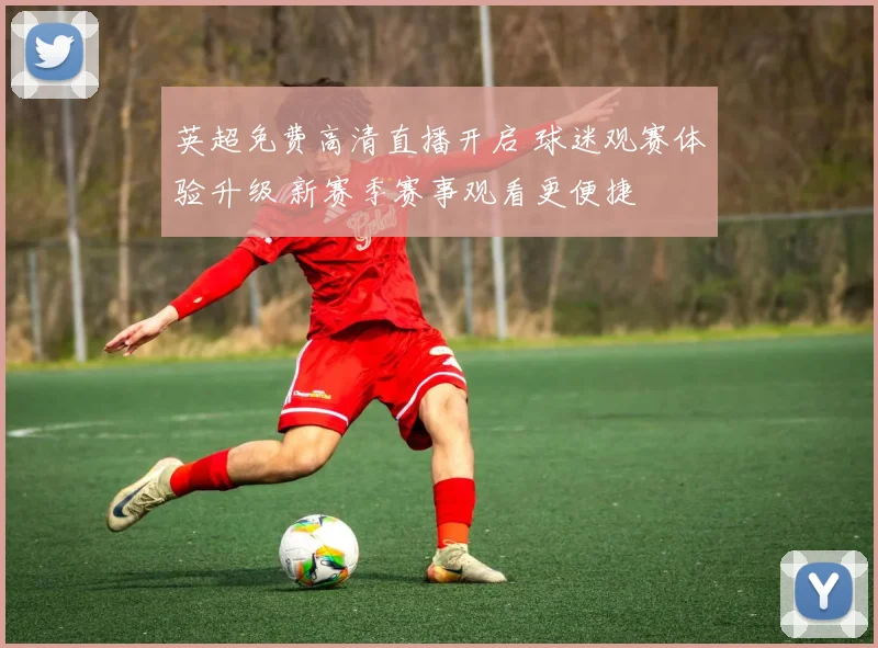 英超免费高清直播开启 球迷观赛体验升级 新赛季赛事观看更便捷