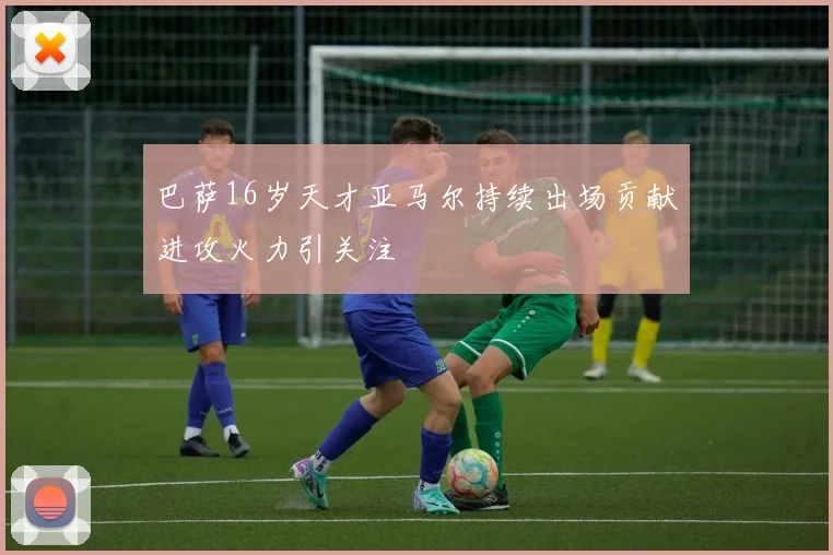 巴萨16岁天才亚马尔持续出场贡献进攻火力引关注