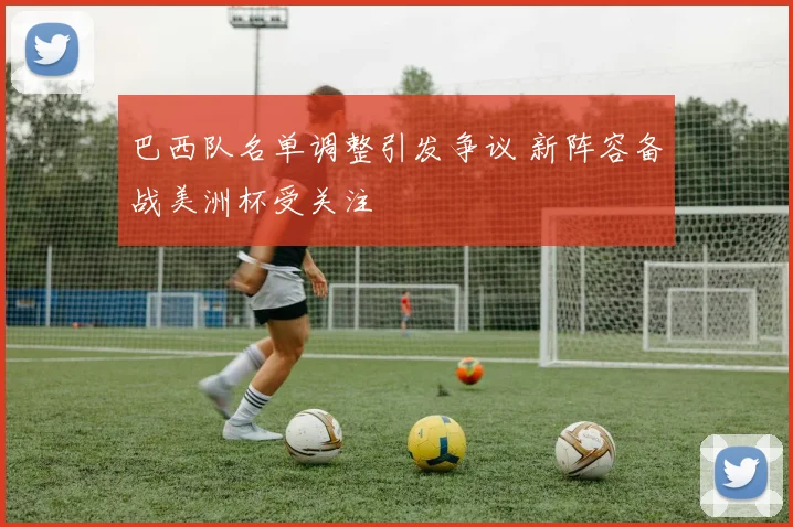 巴西队名单调整引发争议 新阵容备战美洲杯受关注
