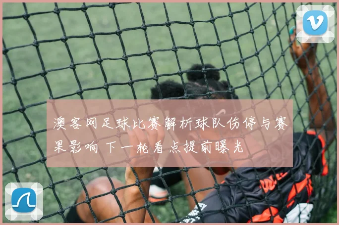 澳客网足球比赛解析球队伤停与赛果影响 下一轮看点提前曝光