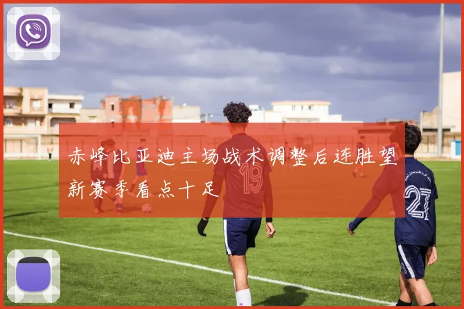 赤峰比亚迪主场战术调整后连胜望新赛季看点十足