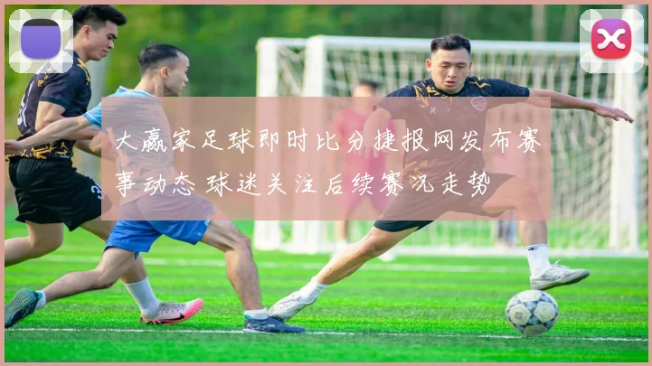 大赢家足球即时比分捷报网发布赛事动态 球迷关注后续赛况走势