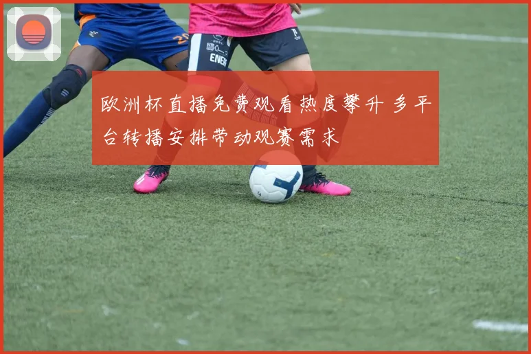 欧洲杯直播免费观看热度攀升 多平台转播安排带动观赛需求