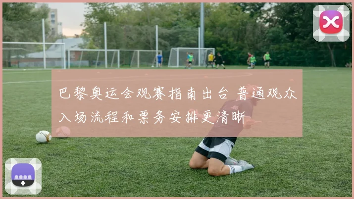 巴黎奥运会观赛指南出台 普通观众入场流程和票务安排更清晰