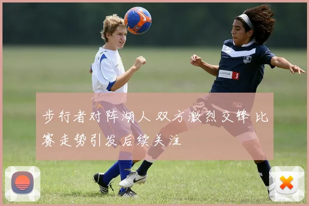 步行者对阵湖人 双方激烈交锋 比赛走势引发后续关注
