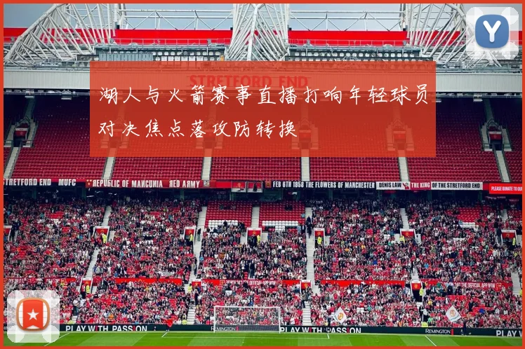 湖人与火箭赛事直播打响年轻球员对决焦点落攻防转换